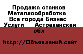 Продажа станков. Металлообработка. - Все города Бизнес » Услуги   . Астраханская обл.